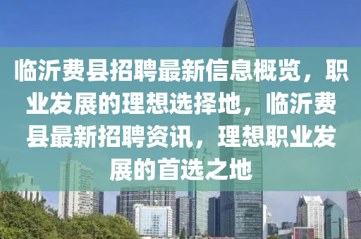 临沂费县招聘最新信息概览，职业发展的理想选择地，临沂费县最新招聘资讯，理想职业发展的首选之地山东水清源环保科技有限公司