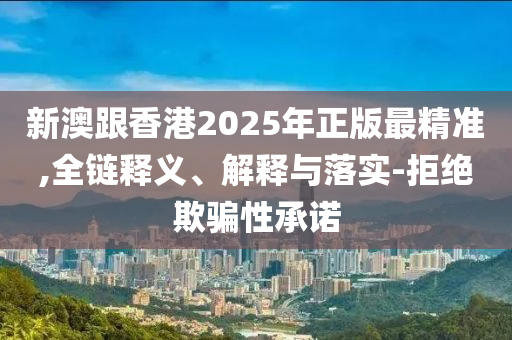新澳跟香港2025年正版最精准,全链释义、解释与落实-拒绝欺骗性承诺山东水清源环保科技有限公司