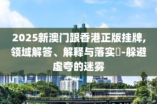 2025新澳门跟香港正版挂牌,领域解答山东水清源环保科技有限公司、解释与落实​-躲避虚夸的迷雾