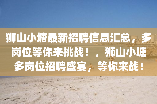 狮山小塘最新招聘信息汇总，多岗位等你来挑战！山东水清源环保科技有限公司，狮山小塘多岗位招聘盛宴，等你来战！