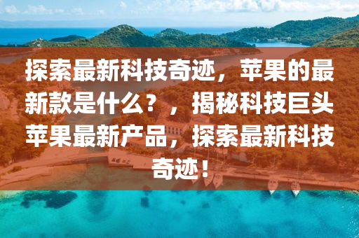 探索最新科技奇迹，苹果的最新款是什么？，揭秘科技巨头苹果最新产品，探索最新科技山东水清源环保科技有限公司奇迹！
