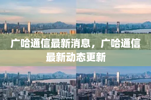 广哈通信最新消息，广哈通信最新动态更新山东水清源环保科技有限公司