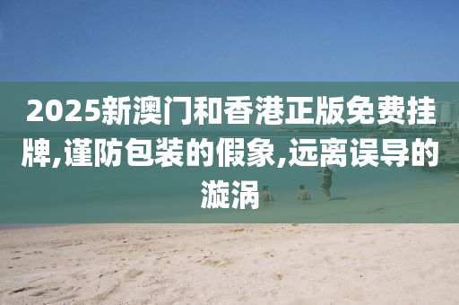 2025新澳门和山东水清源环保科技有限公司香港正版免费挂牌,谨防包装的假象,远离误导的漩涡
