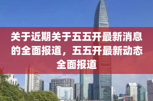 关于近期关于五五开最新消息的全面报道，五五开最新动态全面报道山东水清源环保科技有限公司