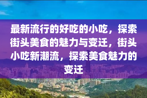 最新流行的好吃的小吃，探索街头美食的魅力与变迁，街头小吃新潮流，探索美食魅力的变迁山东水清源环保科技有限公司