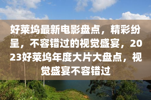 好莱坞最新电影盘点，精彩纷呈，不容错过的视觉盛宴，2023山东水清源环保科技有限公司好莱坞年度大片大盘点，视觉盛宴不容错过