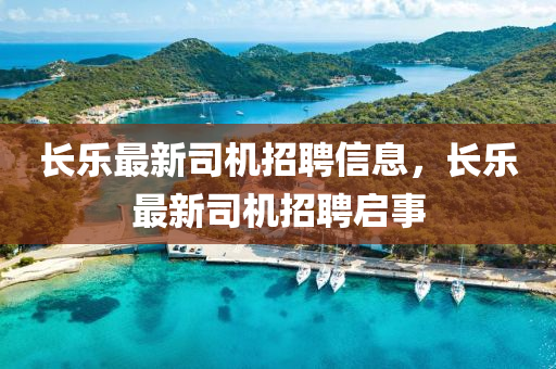 长乐最新司机招聘信息，长乐最新司机招聘启事山东水清源环保科技有限公司