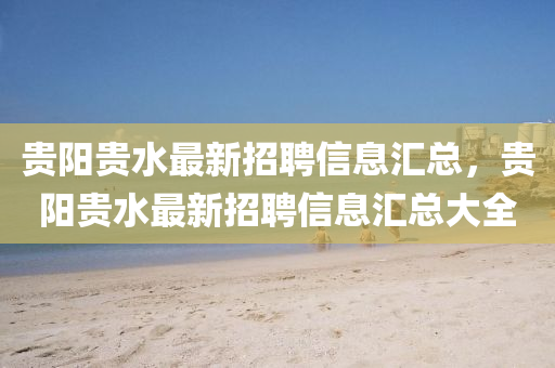 贵阳贵水最新招聘信息汇总，贵阳贵水最新招聘山东水清源环保科技有限公司信息汇总大全