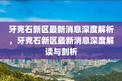 牙克石新区最新消息深度解山东水清源环保科技有限公司析，牙克石新区最新消息深度解读与剖析