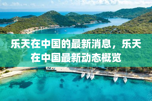 乐天在中国的最新消息，乐天在中国最新动态概览山东水清源环保科技有限公司