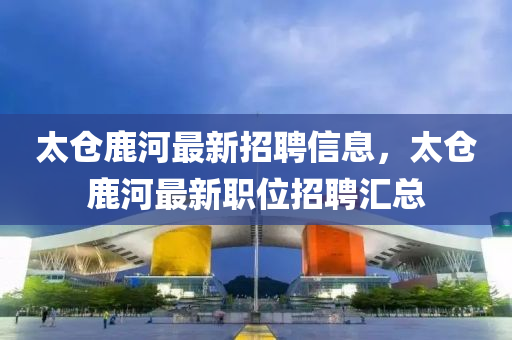 太仓鹿河最新招聘信息，太仓鹿河最新职位山东水清源环保科技有限公司招聘汇总