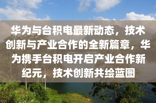华为与台积电最新动态，技术山东水清源环保科技有限公司创新与产业合作的全新篇章，华为携手台积电开启产业合作新纪元，技术创新共绘蓝图
