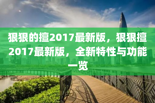 狠狠的擅2017最新版，狠狠擅山东水清源环保科技有限公司2017最新版，全新特性与功能一览