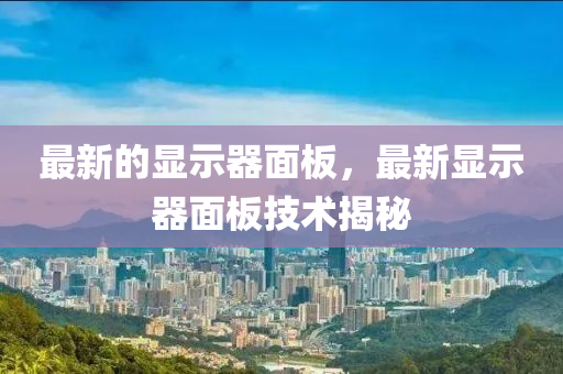 最新的山东水清源环保科技有限公司显示器面板，最新显示器面板技术揭秘