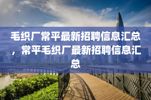 毛织厂常平最新招聘信息汇总，常平毛织厂最新招聘信息汇总山东水清源环保科技有限公司