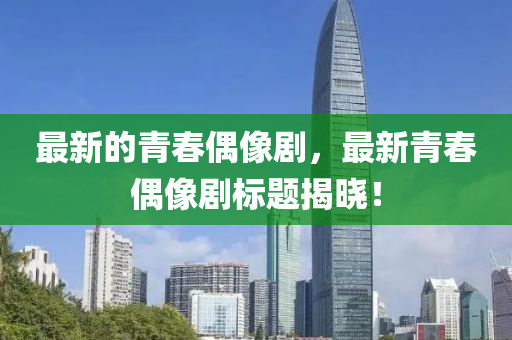 最新的山东水清源环保科技有限公司青春偶像剧，最新青春偶像剧标题揭晓！