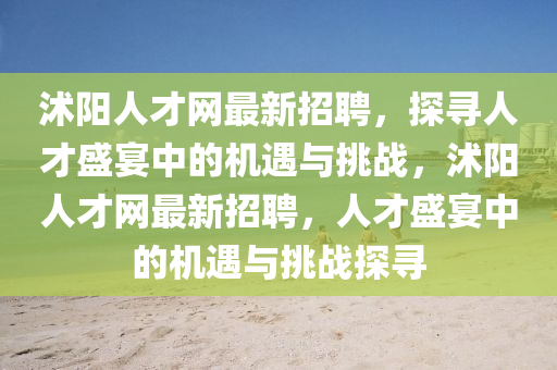 沭阳人才网最新招聘，探寻人才盛宴中的机遇与挑战，沭阳人才网最新招聘，人才盛宴中的机遇与挑战探寻山东水清源环保科技有限公司