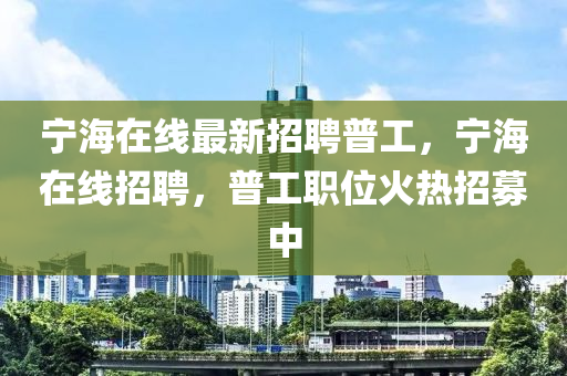 宁海在线最新招聘普工，宁海在线招聘，普工职位火热招募中山东水清源环保科技有限公司