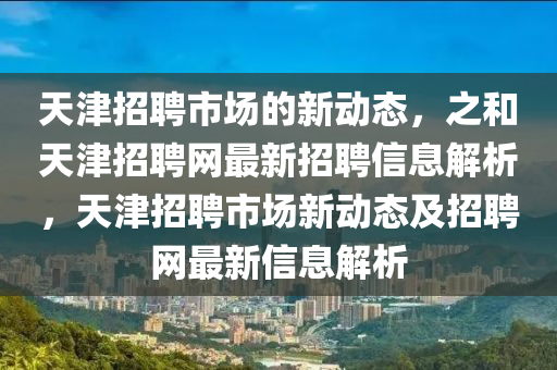 天津招聘市场的新动态，之和天津招聘网最新招聘信息解析，天津招聘市场新动态及招聘网最新信息解析山东水清源环保科技有限公司
