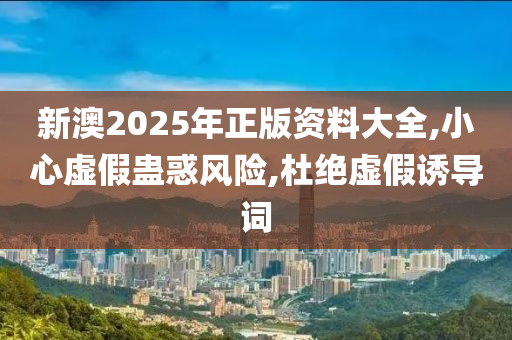 新澳2025年正版资料大全,小心虚假蛊惑风险,杜绝虚假诱导词山东水清源环保科技有限公司