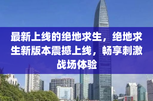 最新上线的绝地求生，绝地求生新版本震撼上线，畅享刺激战场体验山东水清源环保科技有限公司