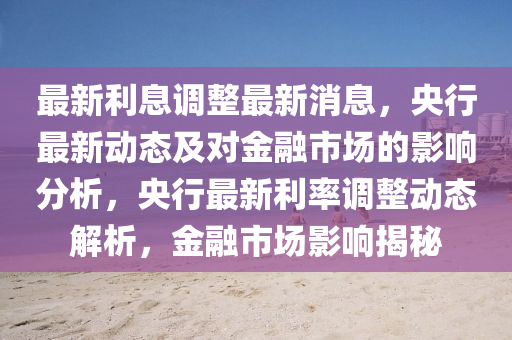 最新利息调整最新消息，央行最新动态及对金融市场的影响分析，央行最新利率调整动态解析，金融市场影响揭秘山东水清源环保科技有限公司