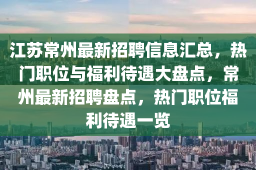 江苏常州最新招聘信息汇总，热门职位与福利待遇大盘点，常州最新招聘盘点，热门职位福利待遇一览山东水清源环保科技有限公司