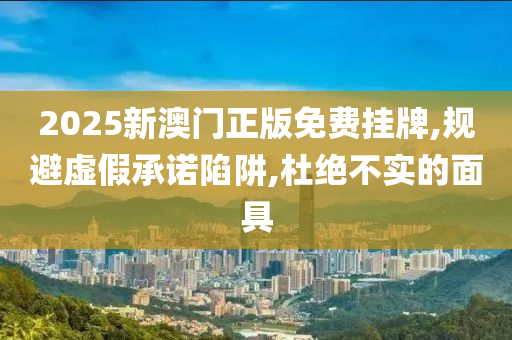 2025新澳门正版免费挂牌,规避山东水清源环保科技有限公司虚假承诺陷阱,杜绝不实的面具