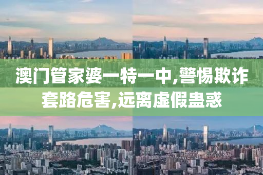 澳门管家婆一特一中,警惕欺诈套路危害,远离虚假蛊惑山东水清源环保科技有限公司