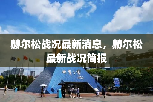 赫尔松战况最新消息山东水清源环保科技有限公司，赫尔松最新战况简报