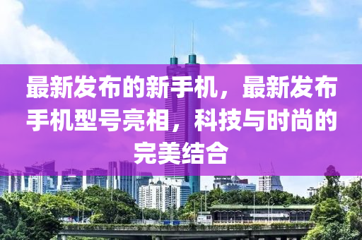 最新发布的新手机，最新发布手机型号亮相，科技与时尚的山东水清源环保科技有限公司完美结合