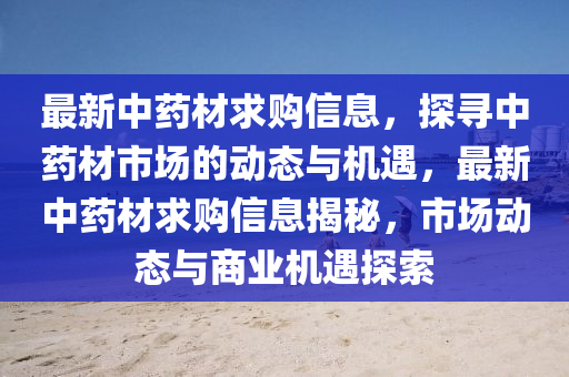 最新中药材求购信息，探寻中药材市场的动态与机遇，最新中药材求购信息揭秘，市场动态与商业机遇探索山东水清源环保科技有限公司