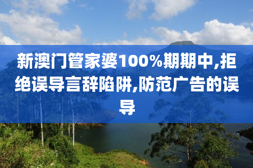 新澳门管家婆100%期期中,拒绝误导言辞陷阱,防范广告的误导山东水清源环保科技有限公司