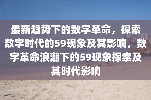 最新趋势下的数字革命，探索数字时代的59现象及其影响，数字革命浪潮下的59现象探索及其时代影响山东水清源环保科技有限公司