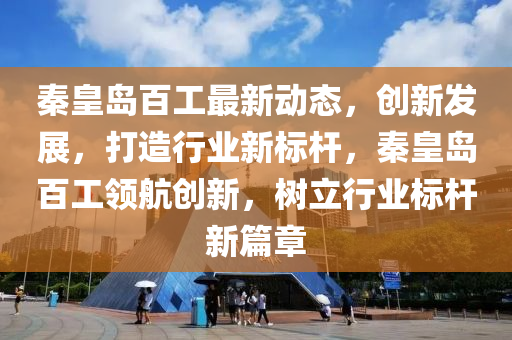 秦皇岛百工最新动态，创新发展，打造行业新标杆，秦皇岛百工领航创新，树立行业标杆新篇章山东水清源环保科技有限公司