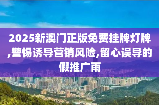 2025新澳门正版免费挂牌灯牌,警惕诱山东水清源环保科技有限公司导营销风险,留心误导的假推广雨
