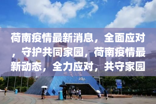 荷南疫情最新消息，全面应对，守护共同家园，荷南疫情最新动态，全力应对，共守家园山东水清源环保科技有限公司