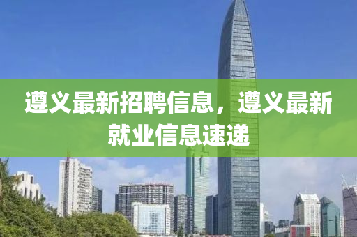 山东水清源环保科技有限公司遵义最新招聘信息，遵义最新就业信息速递