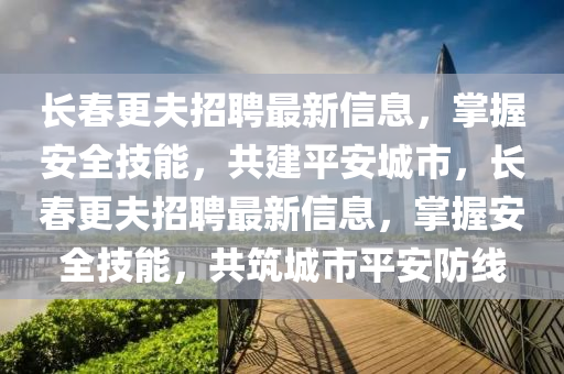 长春更夫招聘最新信息，掌握安全技能，共建平安城市，长春更夫招聘最新信息，掌握安全技能，共筑城市平安防线山东水清源环保科技有限公司