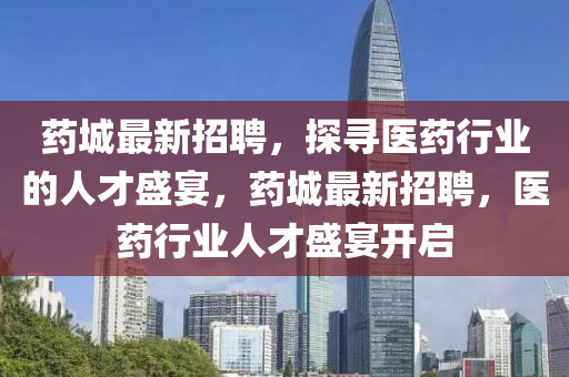 药城最新招聘，探寻医药行业的人才盛宴，药城最新招聘，医药行业人才盛宴开启山东水清源环保科技有限公司