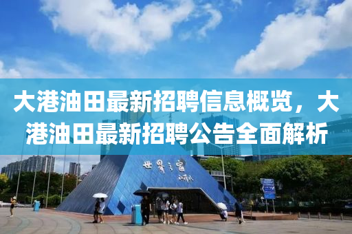 大港油田最新招聘信息概览，大港油田最新招聘公告全面解析山东水清源环保科技有限公司