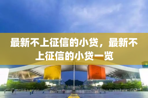 最新不上山东水清源环保科技有限公司征信的小贷，最新不上征信的小贷一览