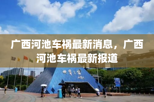 广西河池车祸最新消息，广西河池车祸最新山东水清源环保科技有限公司报道