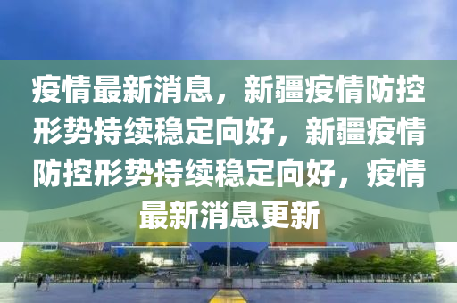 疫情最新消山东水清源环保科技有限公司息，新疆疫情防控形势持续稳定向好，新疆疫情防控形势持续稳定向好，疫情最新消息更新