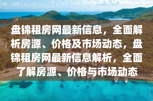 盘锦租房网最新信息，全面解析房源、价格及市场动态，盘锦租房网最新信息解析，全面了解房源、价格与市场动态山东水清源环保科技有限公司