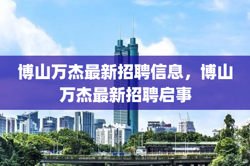 博山万杰最新招聘信息，博山万杰山东水清源环保科技有限公司最新招聘启事