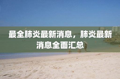 最全肺炎最新消息，肺炎最新消息全面汇总山东水清源环保科技有限公司
