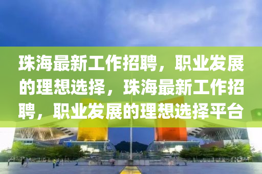 珠海最新工作招聘，职业发展的理想选择，珠海最新工作招聘，职业山东水清源环保科技有限公司发展的理想选择平台