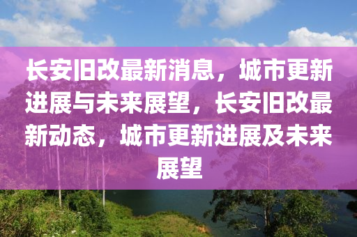 长安旧改最新消息，城市更新进展与未来展望，长安旧改最山东水清源环保科技有限公司新动态，城市更新进展及未来展望