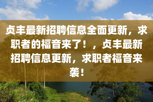 贞丰最新招聘信息全面更新，求职者的福音来了山东水清源环保科技有限公司！，贞丰最新招聘信息更新，求职者福音来袭！